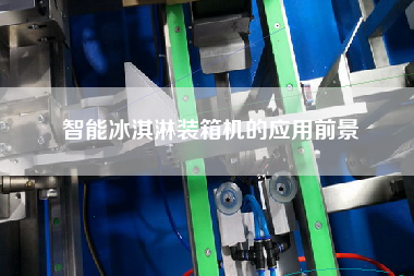 智能冰淇淋裝箱機(jī)的應(yīng)用前景