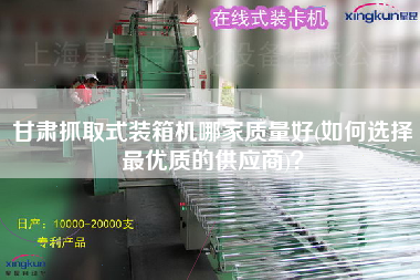 甘肅抓取式裝箱機哪家質(zhì)量好(如何選擇z優(yōu)質(zhì)的供應(yīng)商)？