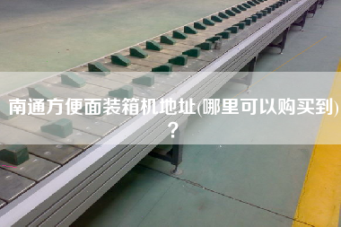南通方便面裝箱機地址(哪里可以購買到)？
