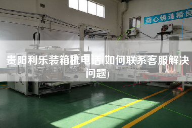 貴陽(yáng)利樂(lè)裝箱機(jī)電話(如何聯(lián)系客服解決問(wèn)題)