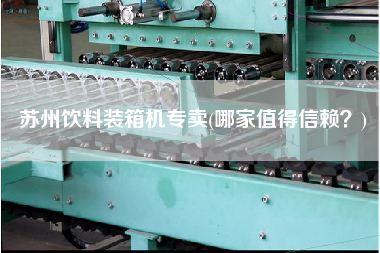 蘇州飲料裝箱機(jī)專賣(哪家值得信賴？)