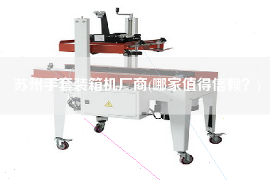 蘇州手套裝箱機(jī)廠商(哪家值得信賴？)