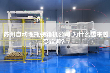 蘇州自動理瓶裝箱機公司(為什么越來越受歡迎？)