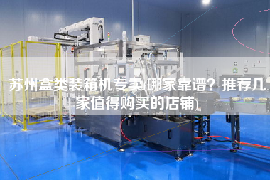 蘇州盒類(lèi)裝箱機(jī)專賣(mài)(哪家靠譜？推薦幾家值得購(gòu)買(mǎi)的店鋪)