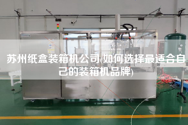 蘇州紙盒裝箱機(jī)公司(如何選擇z適合自己的裝箱機(jī)品牌)