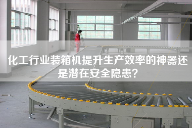 化工行業(yè)裝箱機(jī)提升生產(chǎn)效率的神器還是潛在安全隱患？
