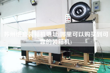 蘇州紙盒裝箱機(jī)地址(哪里可以購(gòu)買到可靠的裝箱機(jī))