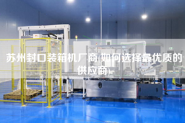 蘇州封口裝箱機(jī)廠商(如何選擇z優(yōu)質(zhì)的供應(yīng)商)