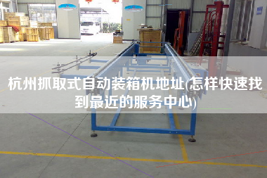 杭州抓取式自動(dòng)裝箱機(jī)地址(怎樣快速找到z近的服務(wù)中心) 杭州抓取式自動(dòng)裝箱機(jī)地址(怎樣快速找到z近的服務(wù)中心)