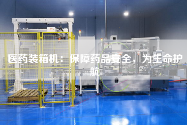 醫(yī)藥裝箱機(jī)：保障藥品安全，為生命護(hù)航