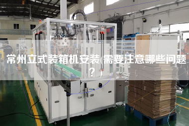 常州立式裝箱機(jī)安裝(需要注意哪些問(wèn)題？)