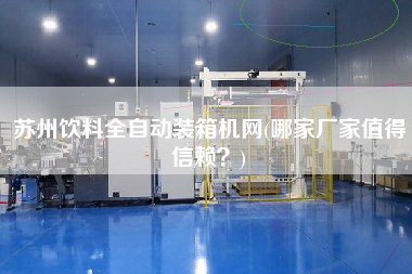 蘇州飲料全自動裝箱機網(哪家廠家值得信賴？)