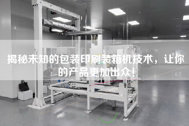 揭秘未知的包裝印刷裝箱機(jī)技術(shù)，讓你的產(chǎn)品z加出眾！