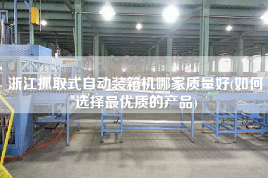 浙江抓取式自動裝箱機哪家質(zhì)量好(如何選擇z優(yōu)質(zhì)的產(chǎn)品)