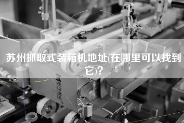 蘇州抓取式裝箱機地址(在哪里可以找到它)？