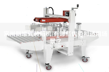 常州側(cè)堆式裝箱機(有哪些優(yōu)勢和適用場景)？