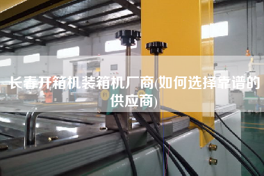 長(zhǎng)春開箱機(jī)裝箱機(jī)廠商(如何選擇靠譜的供應(yīng)商)