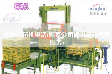 蘇州裝箱機(jī)電話(哪家公司提供z佳售后服務(wù))