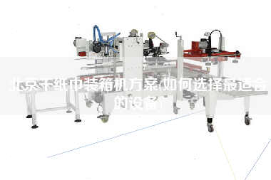 北京干紙巾裝箱機(jī)方案(如何選擇z適合的設(shè)備) 北京干紙巾裝箱機(jī)方案(如何選擇z適合的設(shè)備)