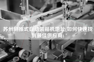 蘇州側(cè)推式自動裝箱機地址(如何快速找到z佳供應(yīng)商)