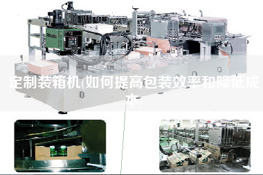 定制裝箱機(如何提高包裝效率和降低成本)