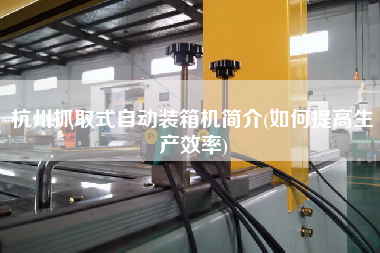 杭州抓取式自動裝箱機簡介(如何提高生產(chǎn)效率)