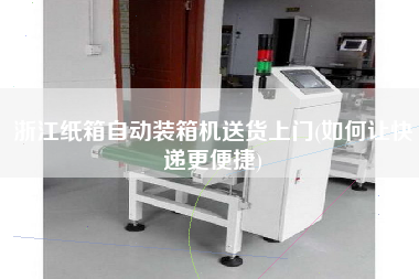 浙江紙箱自動(dòng)裝箱機(jī)送貨上門(如何讓快遞z便捷)