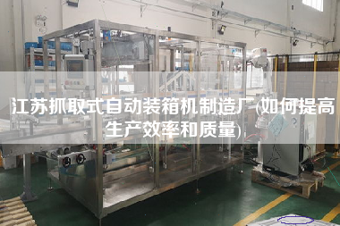江蘇抓取式自動(dòng)裝箱機(jī)制造廠(如何提高生產(chǎn)效率和質(zhì)量)