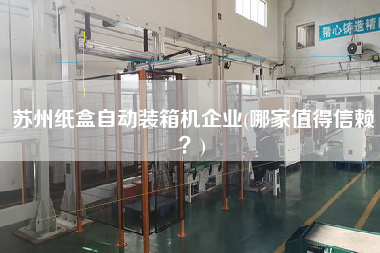 蘇州紙盒自動裝箱機(jī)企業(yè)(哪家值得信賴？)
