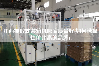 江西抓取式裝箱機(jī)哪家質(zhì)量好(如何選擇性價比高的品牌)