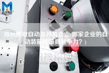 蘇州抓取自動裝箱機(jī)企業(yè)(哪家企業(yè)的自動裝箱機(jī)z具競爭力？)