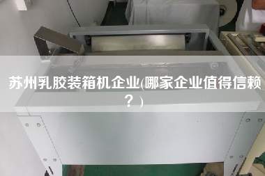 蘇州乳膠裝箱機(jī)企業(yè)(哪家企業(yè)值得信賴？)