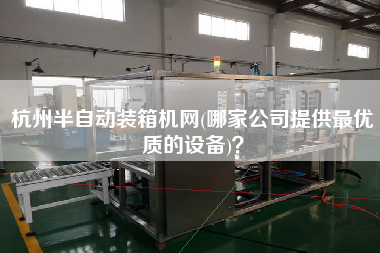 杭州半自動裝箱機(jī)網(wǎng)(哪家公司提供z優(yōu)質(zhì)的設(shè)備)？