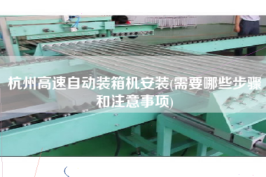 杭州高速自動(dòng)裝箱機(jī)安裝(需要哪些步驟和注意事項(xiàng))