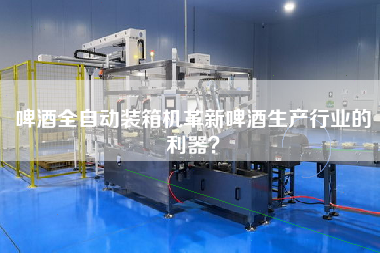 啤酒全自動裝箱機革新啤酒生產(chǎn)行業(yè)的利器？
