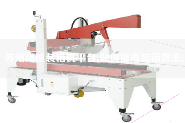 蘇州高速裝箱機平臺(如何提高裝箱效率) 蘇州高速裝箱機平臺(如何提高裝箱效率)