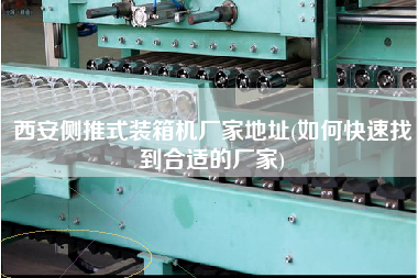 西安側(cè)推式裝箱機(jī)廠家地址(如何快速找到合適的廠家) 西安側(cè)推式裝箱機(jī)廠家地址(如何快速找到合適的廠家)