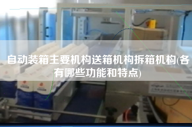 自動裝箱主要機(jī)構(gòu)送箱機(jī)構(gòu)拆箱機(jī)構(gòu)(各有哪些功能和特點)