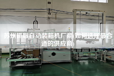 蘇州抓取自動(dòng)裝箱機(jī)廠商(如何選擇z合適的供應(yīng)商)