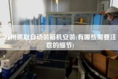 蘇州抓取自動(dòng)裝箱機(jī)安裝(有哪些需要注意的細(xì)節(jié))