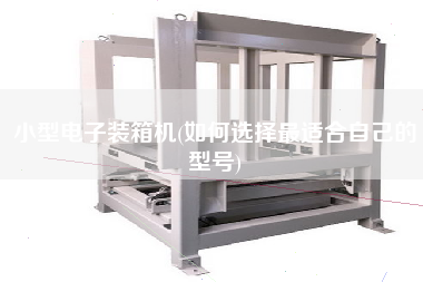 小型電子裝箱機(jī)(如何選擇z適合自己的型號(hào))