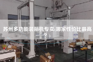 蘇州多功能裝箱機專賣(哪家性價比z高？)
