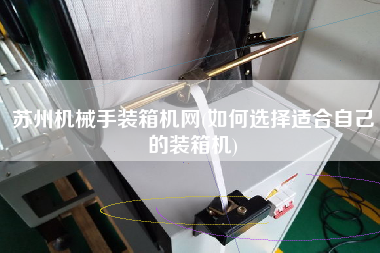 蘇州機械手裝箱機網(wǎng)(如何選擇適合自己的裝箱機)