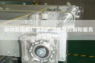 自動(dòng)裝箱機(jī)廠家的產(chǎn)品質(zhì)量控制和服務(wù)體驗(yàn)如何？
