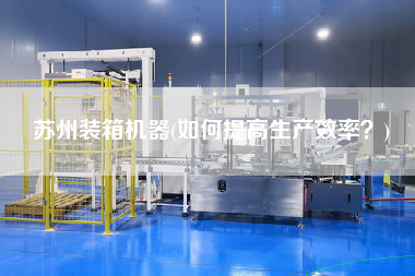 蘇州裝箱機器(如何提高生產(chǎn)效率？)