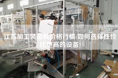 江蘇加工裝箱機(jī)價(jià)格行情(如何選擇性價(jià)比z高的設(shè)備)