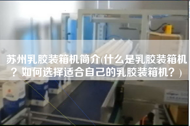 蘇州乳膠裝箱機(jī)簡介(什么是乳膠裝箱機(jī)？如何選擇適合自己的乳膠裝箱機(jī)？)