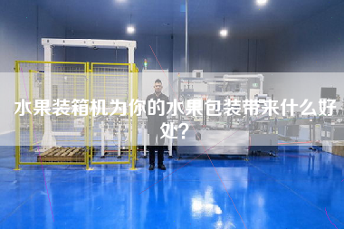 水果裝箱機為你的水果包裝帶來什么好處？