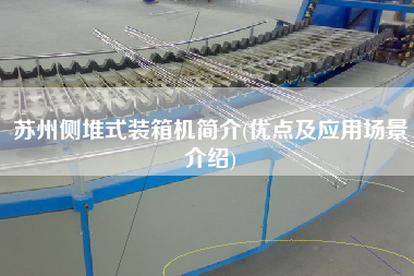 蘇州側(cè)堆式裝箱機簡介(優(yōu)點及應(yīng)用場景介紹)