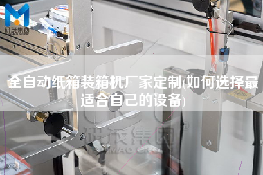 全自動(dòng)紙箱裝箱機(jī)廠家定制(如何選擇z適合自己的設(shè)備)